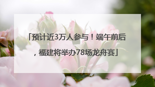 预计近3万人参与！端午前后，福建将举办78场龙舟赛