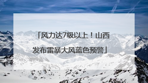 风力达7级以上！山西发布雷暴大风蓝色预警