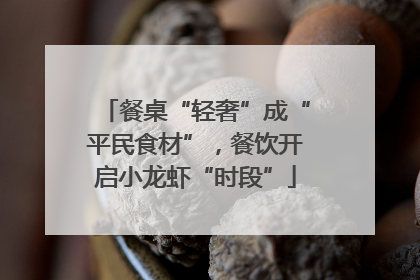 餐桌“轻奢”成“平民食材”，餐饮开启小龙虾“时段”