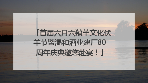 首届六月六羵羊文化伏羊节暨温和酒业建厂80周年庆典邀您赴宴！