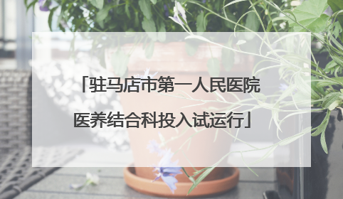 驻马店市第一人民医院医养结合科投入试运行