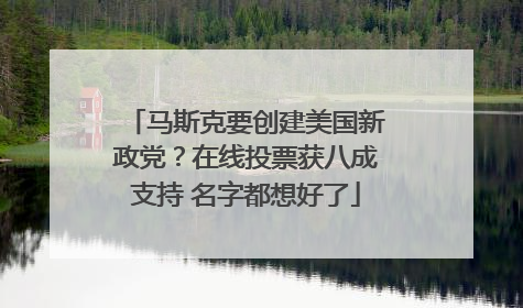 马斯克要创建美国新政党？在线投票获八成支持 名字都想好了