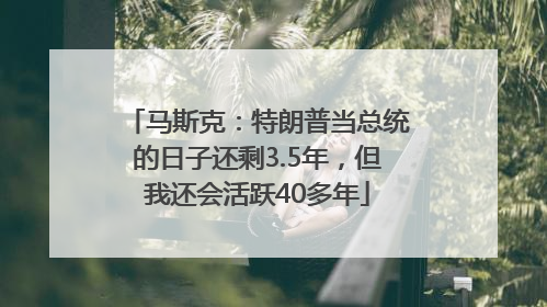 马斯克：特朗普当总统的日子还剩3.5年，但我还会活跃40多年
