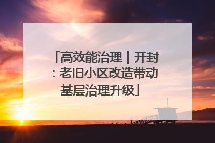 高效能治理｜开封：老旧小区改造带动基层治理升级
