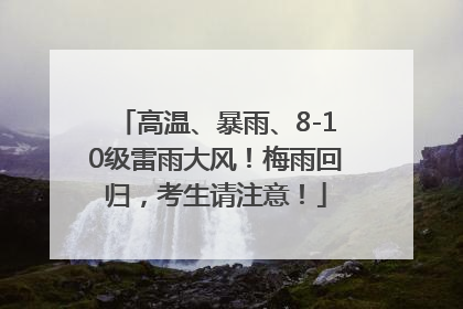 高温、暴雨、8-10级雷雨大风！梅雨回归，考生请注意！