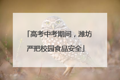 高考中考期间，潍坊严把校园食品安全