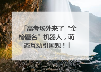 高考场外来了“金榜题名”机器人，萌态互动引围观！