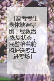 高考考生身体缺钾晕倒，经救治恢复状态，民警抬着轮椅护送考生进考场