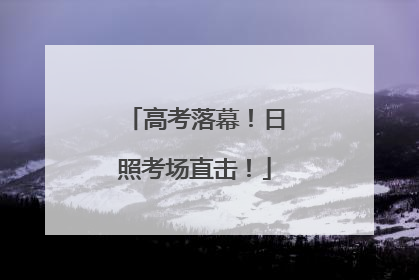 高考落幕！日照考场直击！