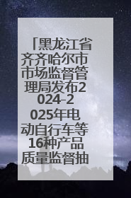 黑龙江省齐齐哈尔市市场监督管理局发布2024-2025年电动自行车等16种产品质量监督抽查情况