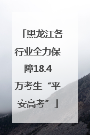 黑龙江各行业全力保障18.4万考生“平安高考”