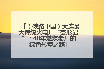 （碳路中国）大连最大传统火电厂“变形记”：40年燃煤老厂的绿色转型之路