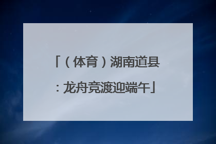 （体育）湖南道县：龙舟竞渡迎端午