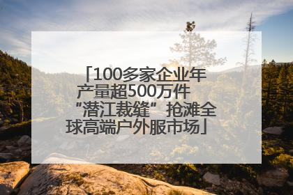 100多家企业年产量超500万件 “潜江裁缝”抢滩全球高端户外服市场