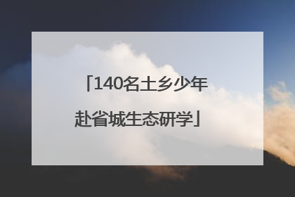140名土乡少年赴省城生态研学