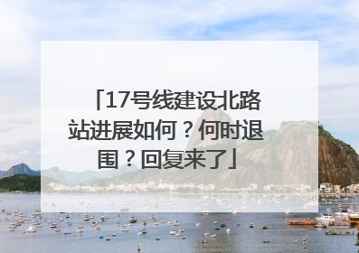 17号线建设北路站进展如何？何时退围？回复来了