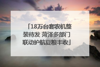 18万台套农机整装待发 菏泽多部门联动护航夏粮丰收