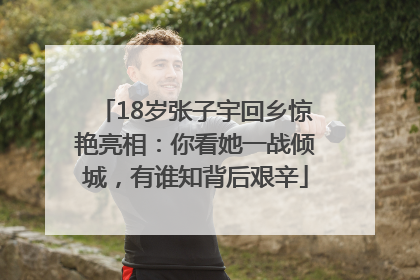 18岁张子宇回乡惊艳亮相：你看她一战倾城，有谁知背后艰辛
