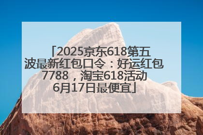 2025京东618第五波最新红包口令：好运红包7788，淘宝618活动6月17日最便宜