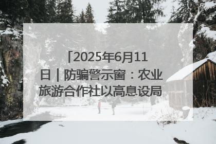 2025年6月11日｜防骗警示窗：农业旅游合作社以高息设局，集资380万