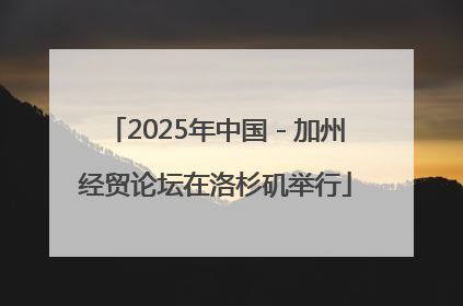 2025年中国－加州经贸论坛在洛杉矶举行