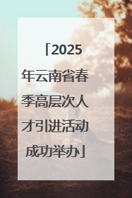 2025年云南省春季高层次人才引进活动成功举办
