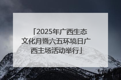 2025年广西生态文化月暨六五环境日广西主场活动举行