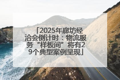 2025年廊坊经洽会倒计时：物流服务“样板间”将有29个典型案例呈现
