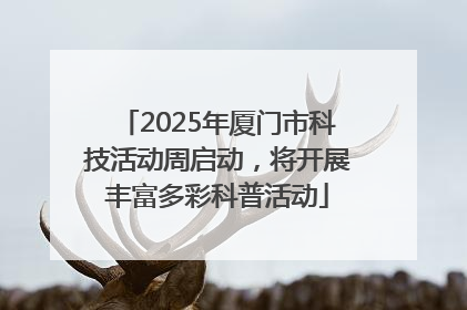 2025年厦门市科技活动周启动，将开展丰富多彩科普活动