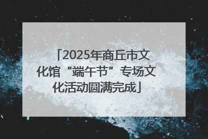 2025年商丘市文化馆“端午节”专场文化活动圆满完成
