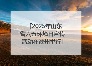 2025年山东省六五环境日宣传活动在滨州举行