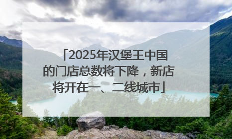 2025年汉堡王中国的门店总数将下降，新店将开在一、二线城市