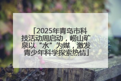 2025年青岛市科技活动周启动，崂山矿泉以“水”为媒，激发青少年科学探索热情