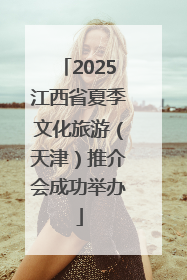 2025江西省夏季文化旅游（天津）推介会成功举办