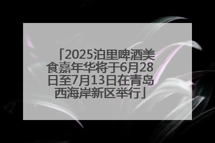 2025泊里啤酒美食嘉年华将于6月28日至7月13日在青岛西海岸新区举行