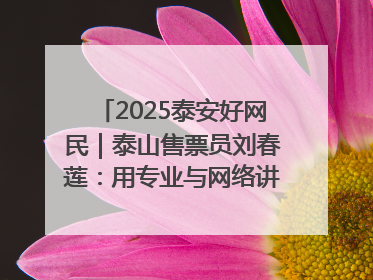 2025泰安好网民｜泰山售票员刘春莲：用专业与网络讲好泰山故事