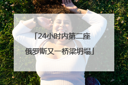 24小时内第二座 俄罗斯又一桥梁坍塌