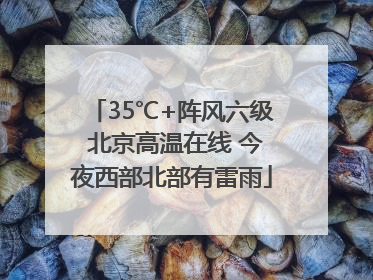 35℃+阵风六级 北京高温在线 今夜西部北部有雷雨