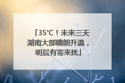 35℃！未来三天湖南大部晴朗升温，明晨有雾来扰