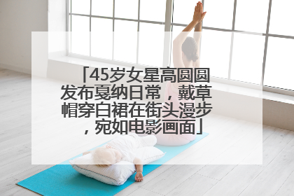 45岁女星高圆圆发布戛纳日常，戴草帽穿白裙在街头漫步，宛如电影画面