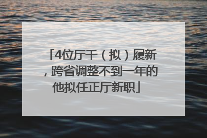 4位厅干（拟）履新，跨省调整不到一年的他拟任正厅新职