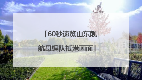 60秒速览山东舰航母编队抵港画面