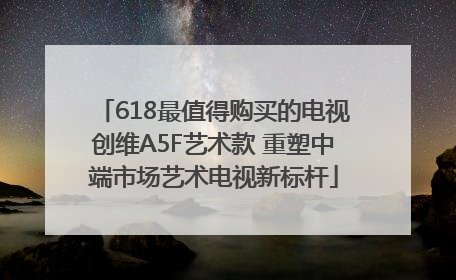 618最值得购买的电视创维A5F艺术款 重塑中端市场艺术电视新标杆