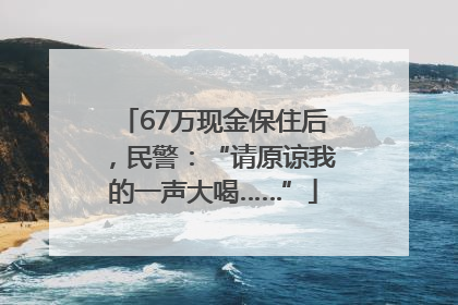 67万现金保住后，民警：“请原谅我的一声大喝……”