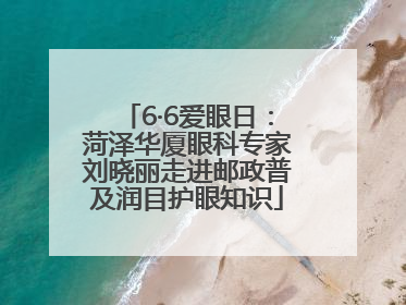 6·6爱眼日：菏泽华厦眼科专家刘晓丽走进邮政普及润目护眼知识