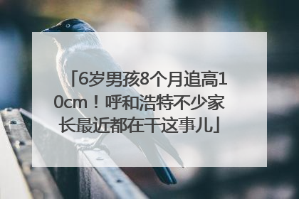 6岁男孩8个月追高10cm！呼和浩特不少家长最近都在干这事儿