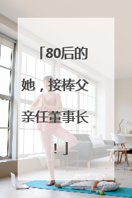 80后的她，接棒父亲任董事长！