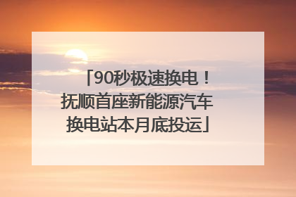 90秒极速换电！抚顺首座新能源汽车换电站本月底投运