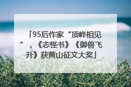 95后作家“顶峰相见”，《志怪书》《御兽飞升》获黄山征文大奖