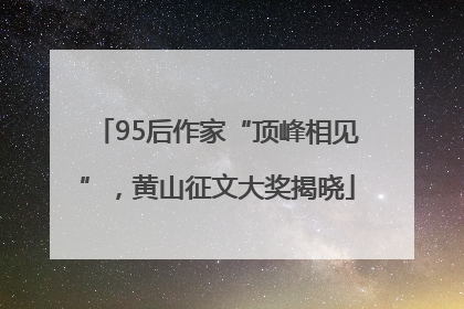 95后作家“顶峰相见”，黄山征文大奖揭晓